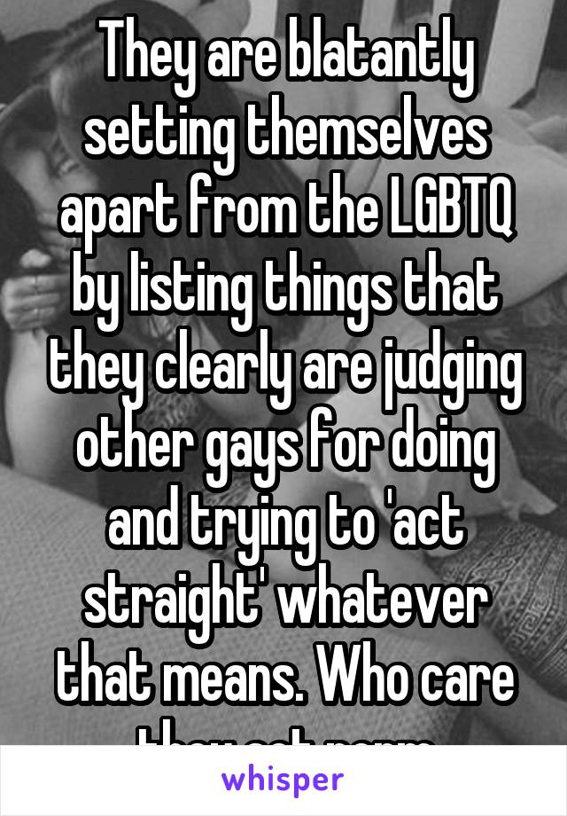 They are blatantly setting themselves apart from the LGBTQ by listing things that they clearly are judging other gays for doing and trying to 'act straight' whatever that means. Who care they act norm