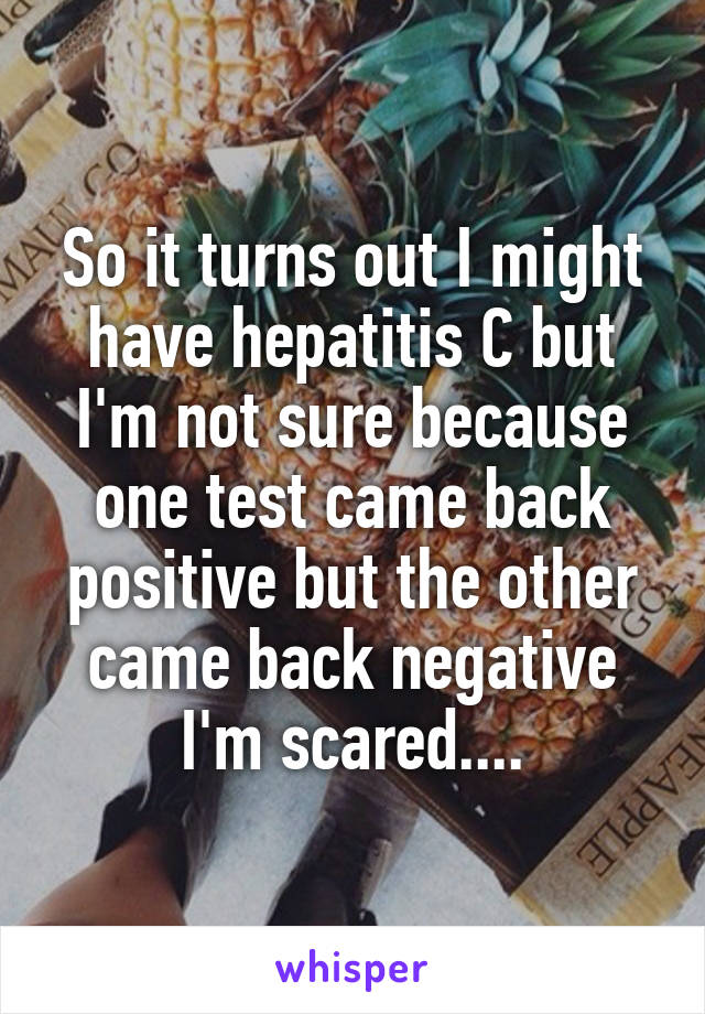 So it turns out I might have hepatitis C but I'm not sure because one test came back positive but the other came back negative I'm scared....