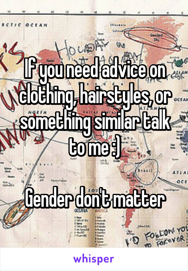 If you need advice on clothing, hairstyles, or something similar talk to me :)

Gender don't matter