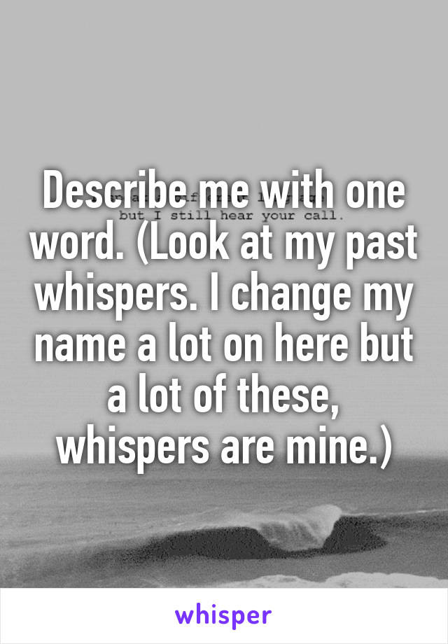 Describe me with one word. (Look at my past whispers. I change my name a lot on here but a lot of these, whispers are mine.)