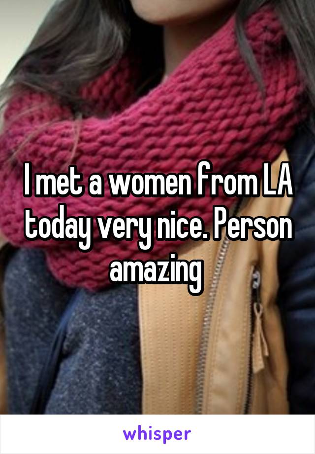 I met a women from LA today very nice. Person amazing 