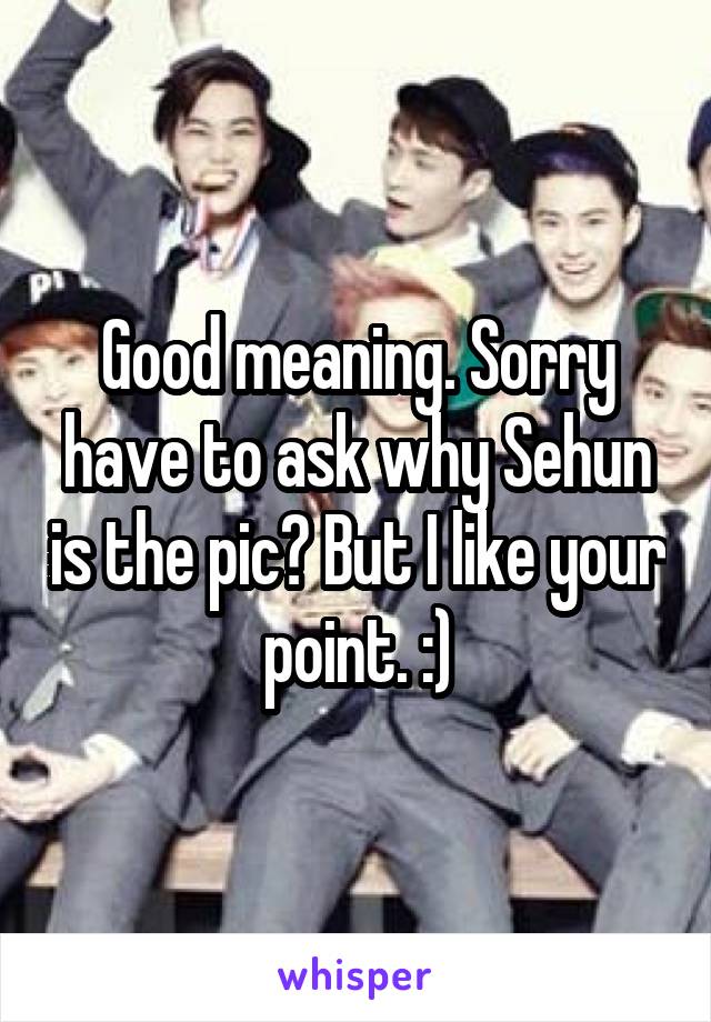 Good meaning. Sorry have to ask why Sehun is the pic? But I like your point. :)