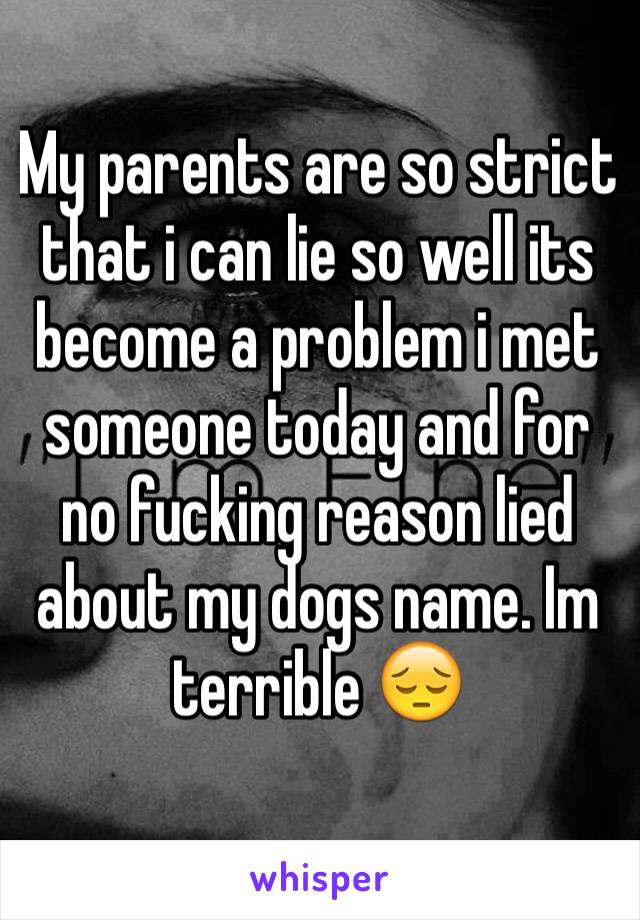 My parents are so strict that i can lie so well its become a problem i met someone today and for no fucking reason lied about my dogs name. Im terrible ðŸ˜”