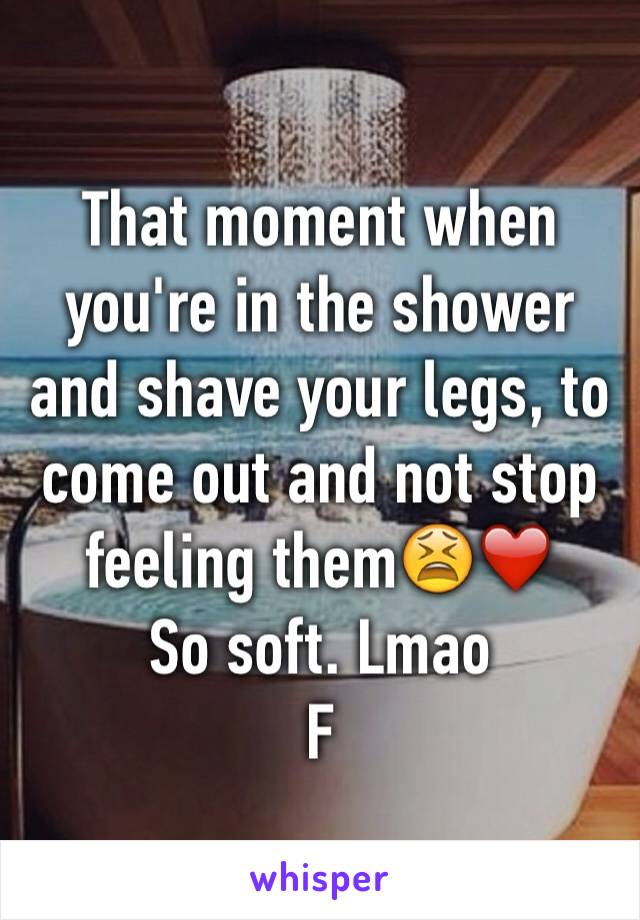 That moment when you're in the shower and shave your legs, to come out and not stop feeling them😫❤️
So soft. Lmao
F