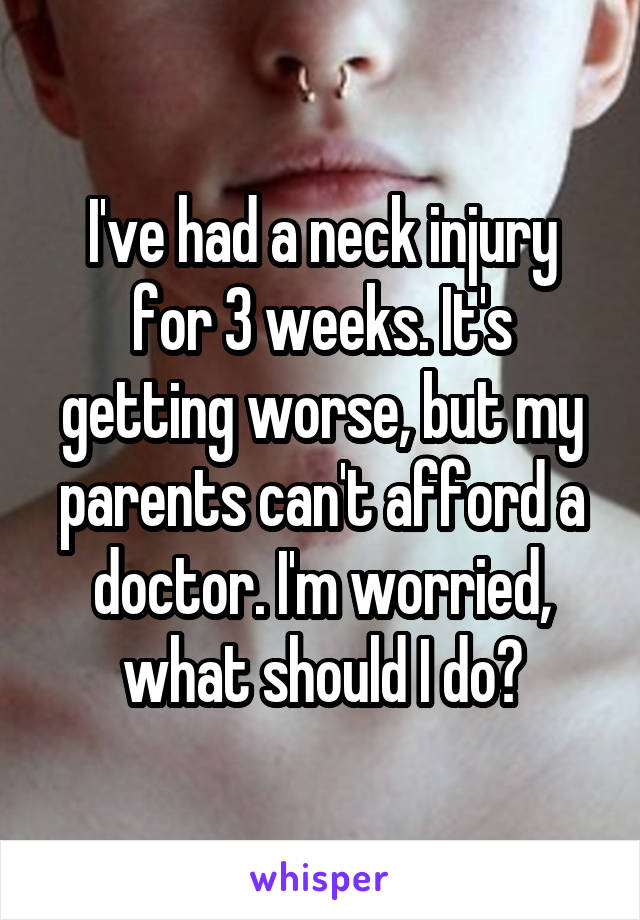 I've had a neck injury for 3 weeks. It's getting worse, but my parents can't afford a doctor. I'm worried, what should I do?