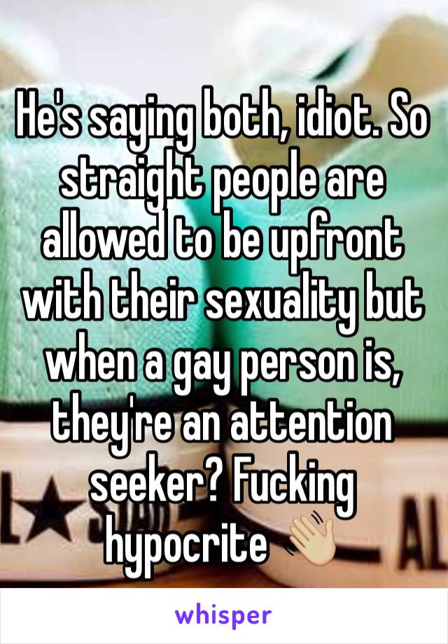 He's saying both, idiot. So straight people are allowed to be upfront with their sexuality but when a gay person is, they're an attention seeker? Fucking hypocrite 👋🏼