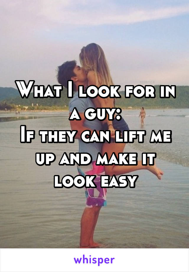 What I look for in a guy:
If they can lift me up and make it look easy