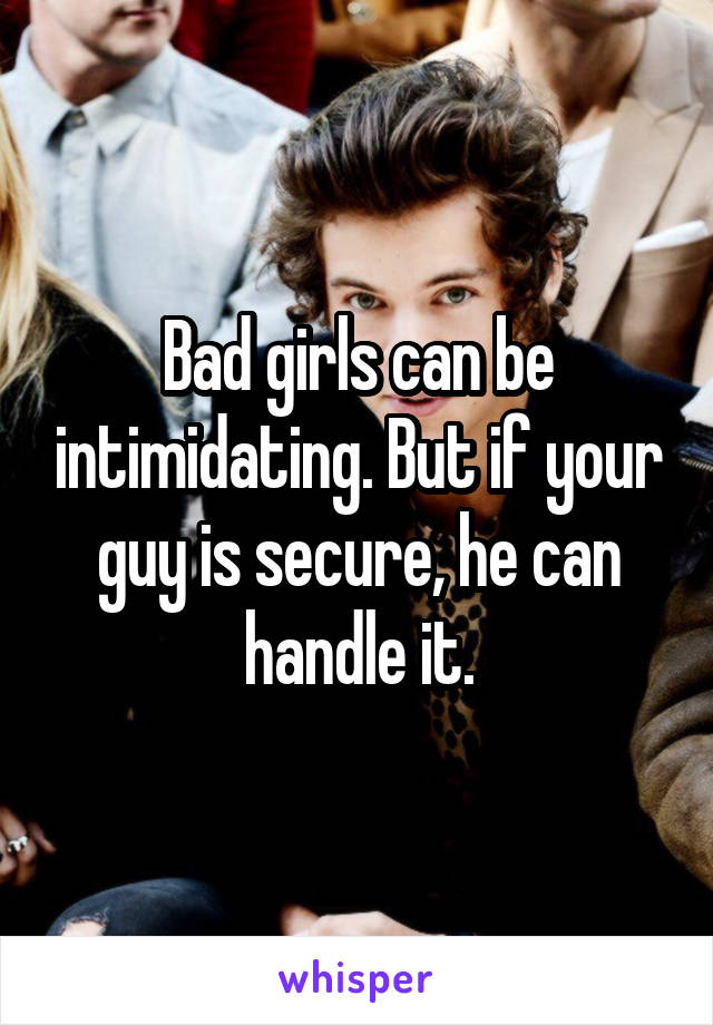 Bad girls can be intimidating. But if your guy is secure, he can handle it.