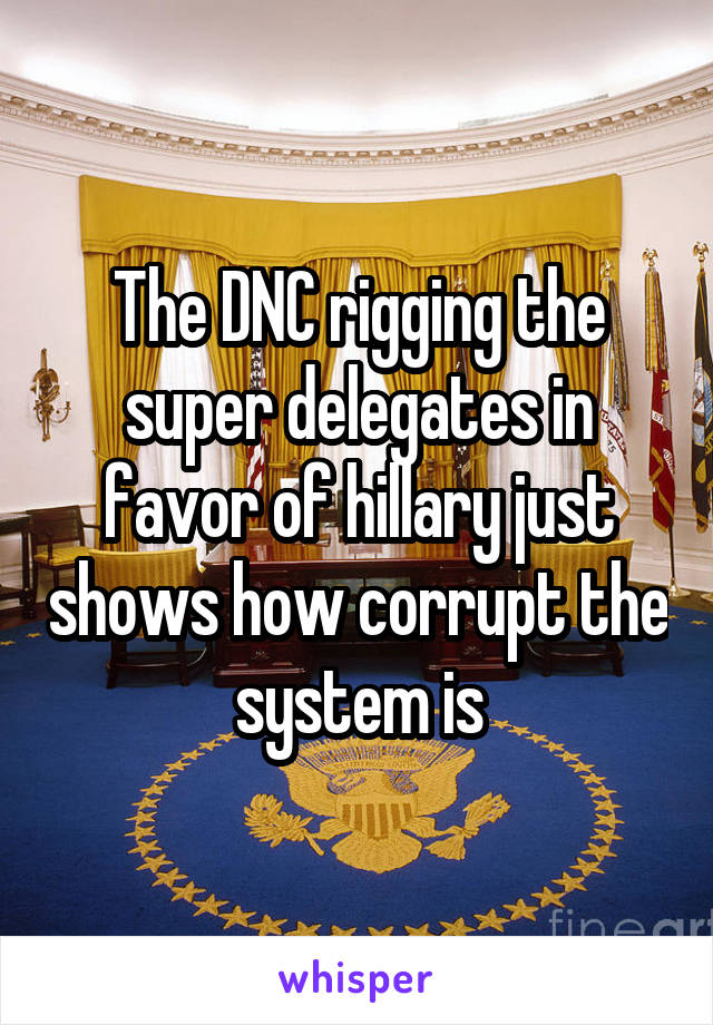 The DNC rigging the super delegates in favor of hillary just shows how corrupt the system is