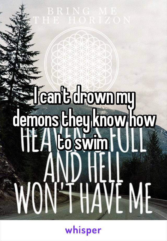 I can't drown my demons they know how to swim 