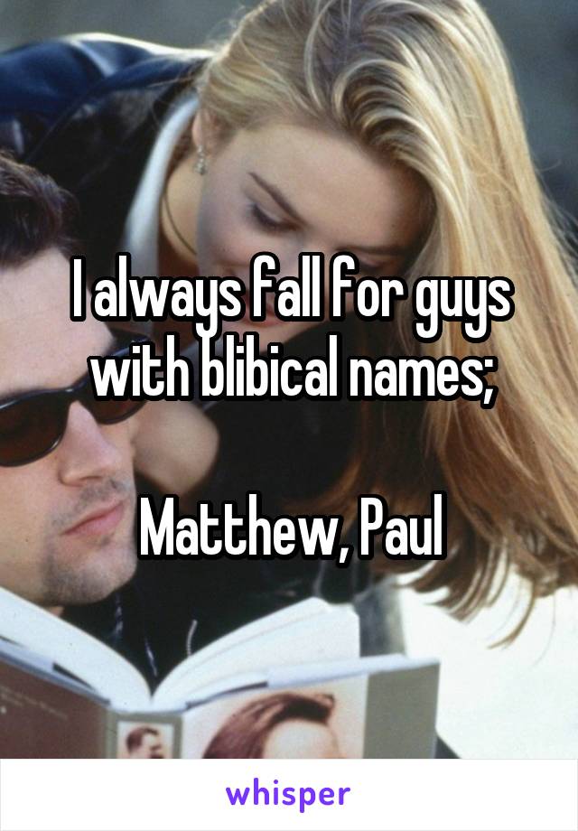 I always fall for guys with blibical names;

Matthew, Paul