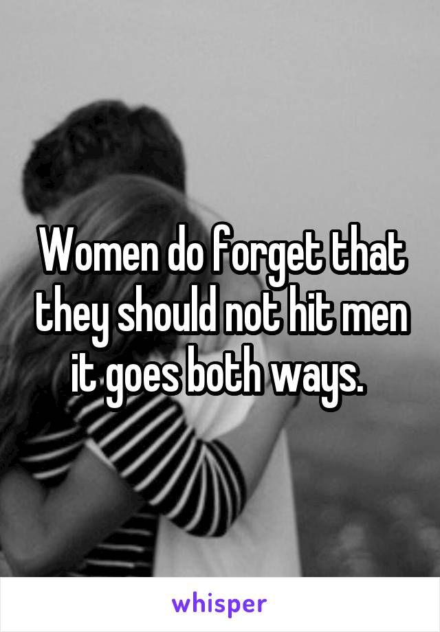 Women do forget that they should not hit men it goes both ways. 