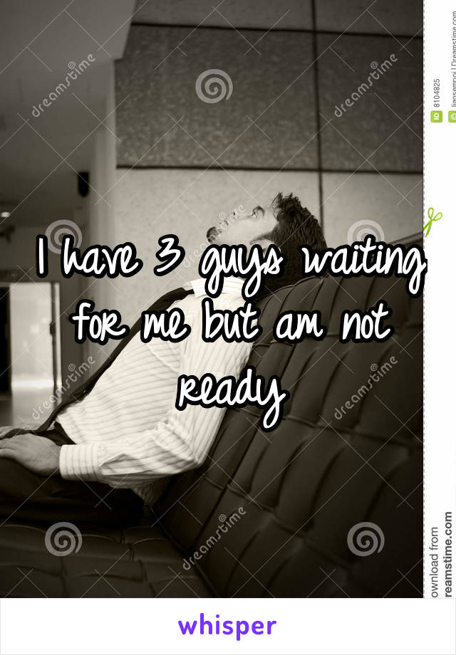 I have 3 guys waiting for me but am not ready