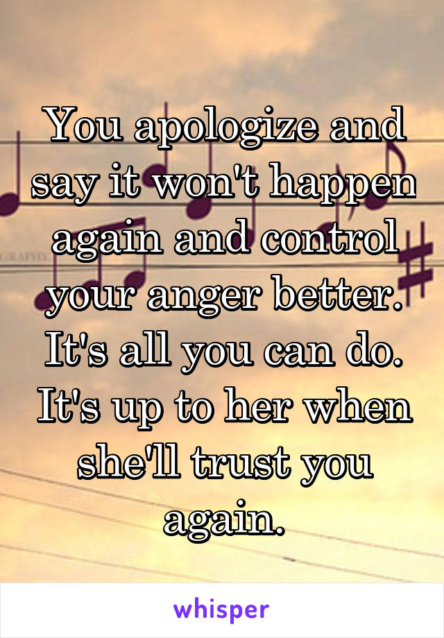 You apologize and say it won't happen again and control your anger better. It's all you can do. It's up to her when she'll trust you again.