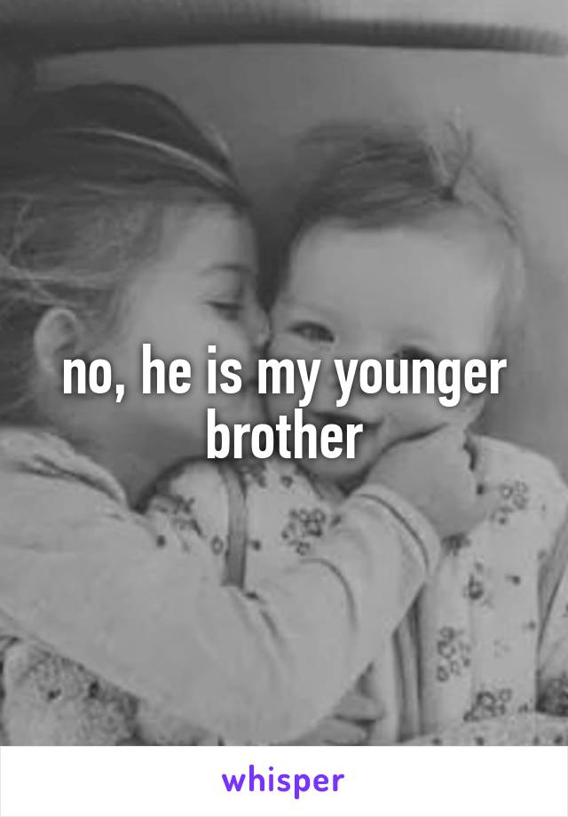 no, he is my younger brother