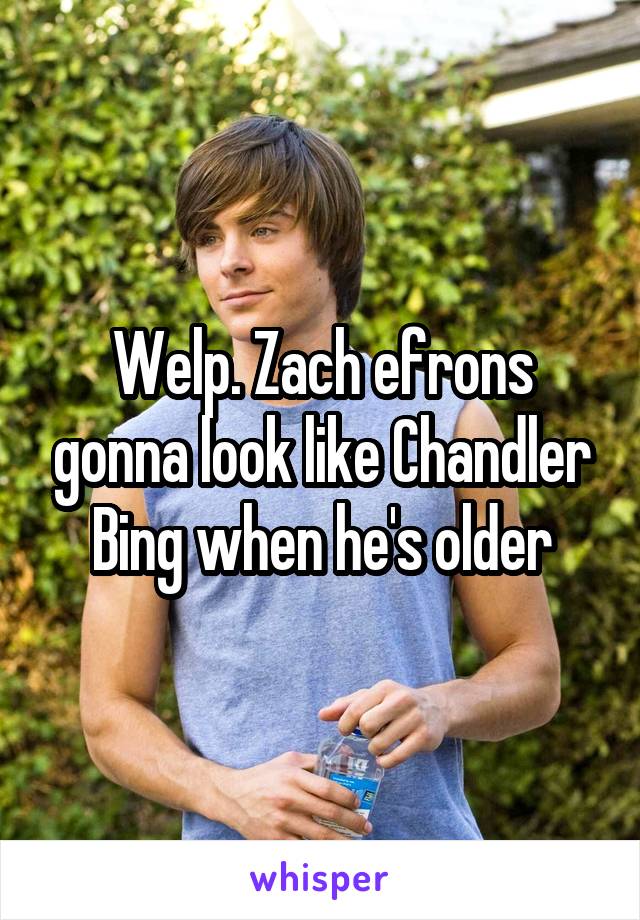 Welp. Zach efrons gonna look like Chandler Bing when he's older