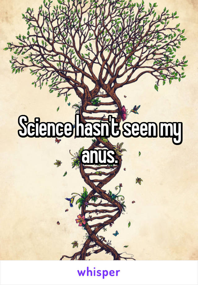 Science hasn't seen my anus.