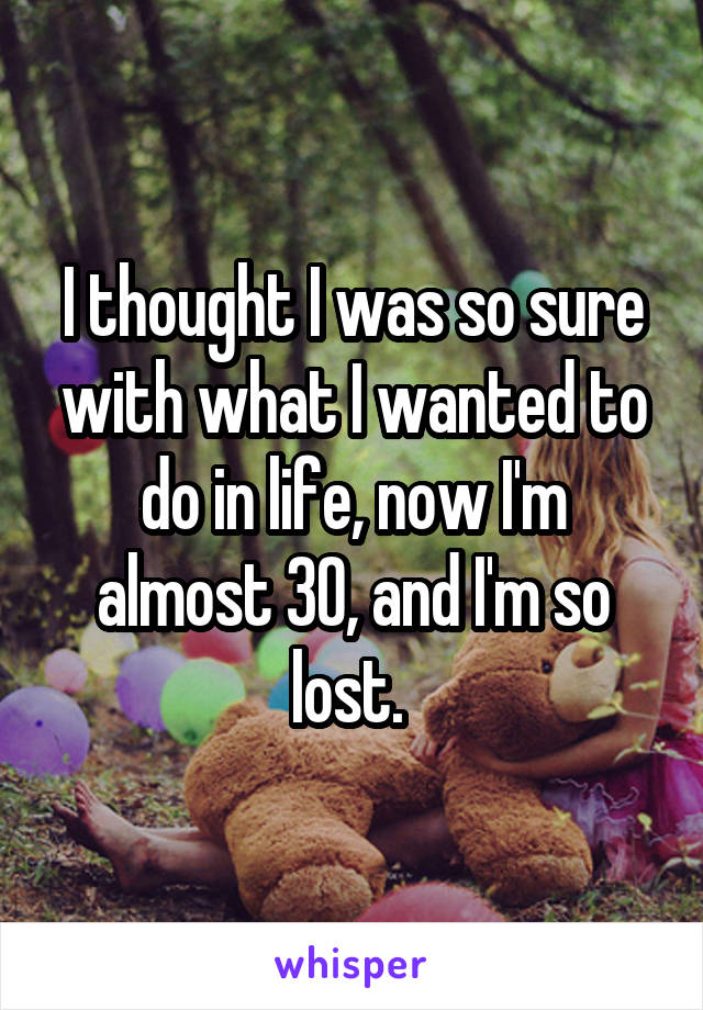 I thought I was so sure with what I wanted to do in life, now I'm almost 30, and I'm so lost. 