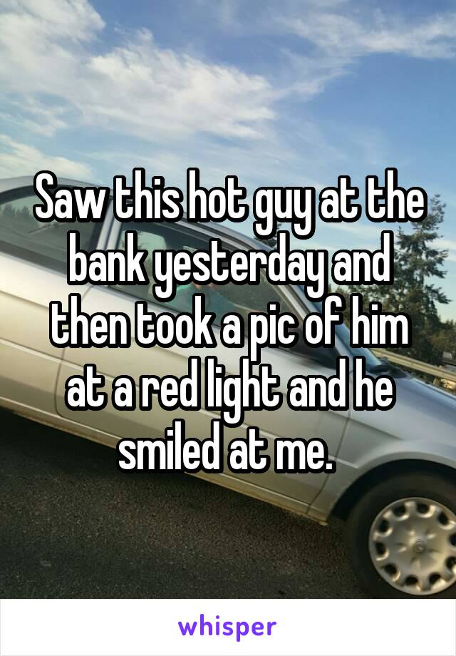 Saw this hot guy at the bank yesterday and then took a pic of him at a red light and he smiled at me. 