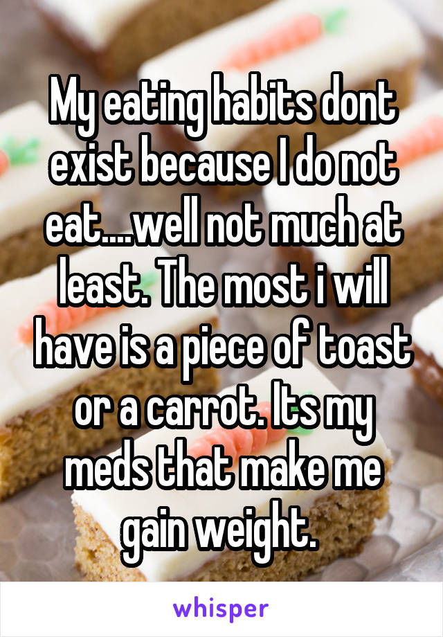 My eating habits dont exist because I do not eat....well not much at least. The most i will have is a piece of toast or a carrot. Its my meds that make me gain weight. 