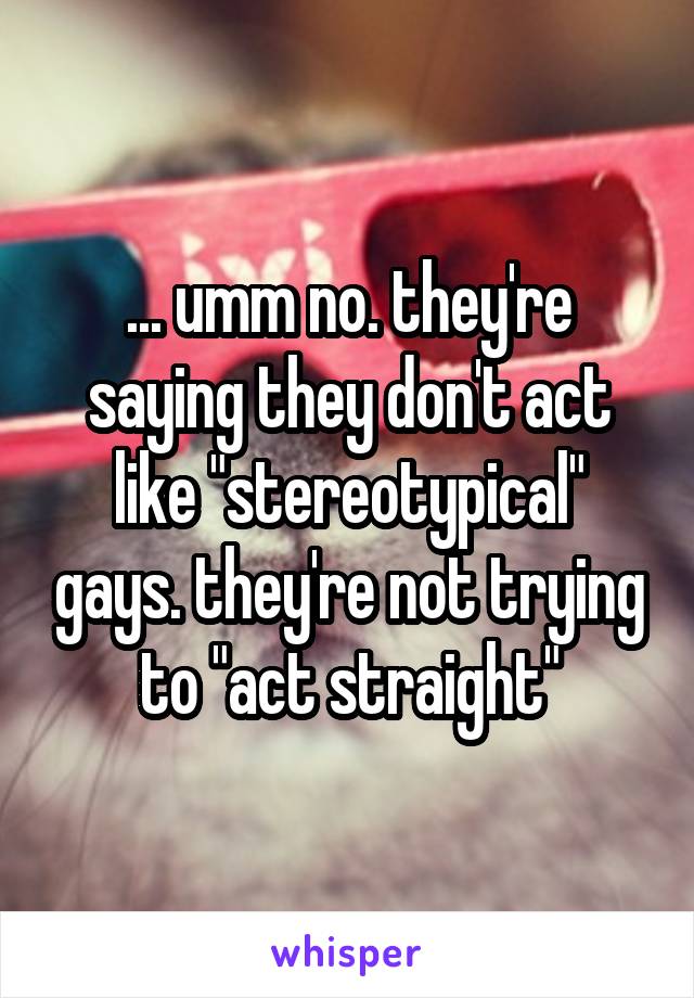 ... umm no. they're saying they don't act like "stereotypical" gays. they're not trying to "act straight"