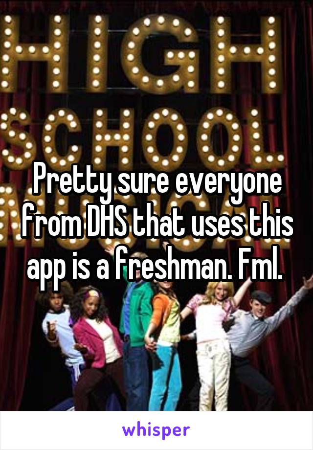 Pretty sure everyone from DHS that uses this app is a freshman. Fml. 