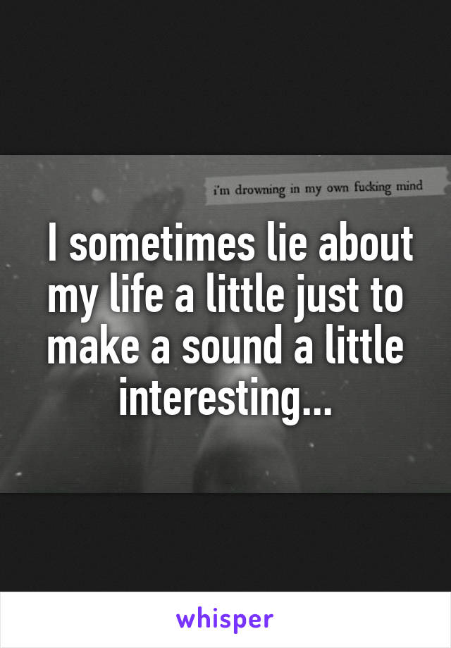  I sometimes lie about my life a little just to make a sound a little interesting...