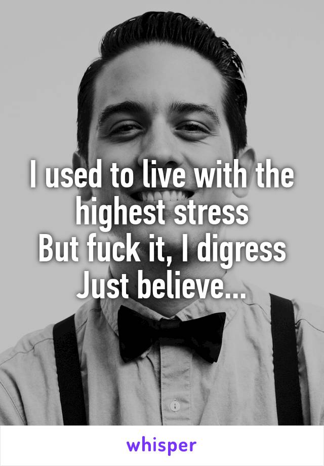 I used to live with the highest stress
But fuck it, I digress
Just believe...