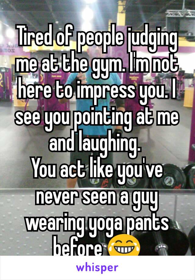 Tired of people judging me at the gym. I'm not here to impress you. I see you pointing at me and laughing. 
You act like you've never seen a guy wearing yoga pants before 😂