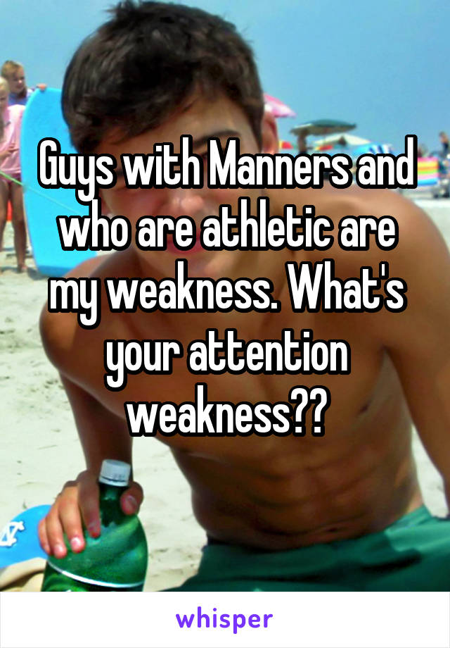 Guys with Manners and who are athletic are my weakness. What's your attention weakness??
