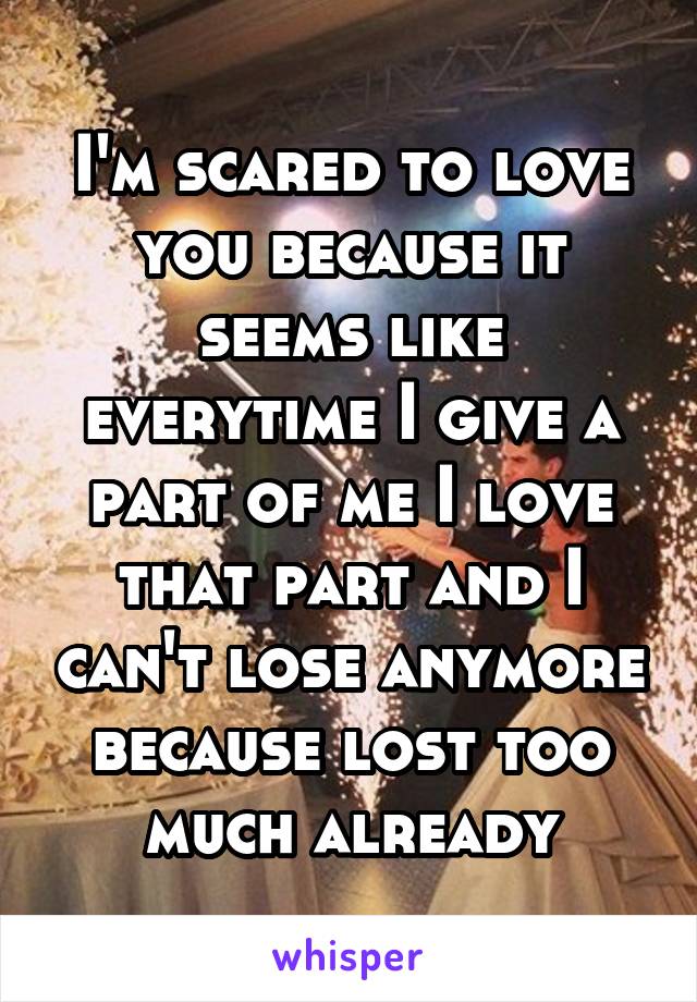 I'm scared to love you because it seems like everytime I give a part of me I love that part and I can't lose anymore because lost too much already