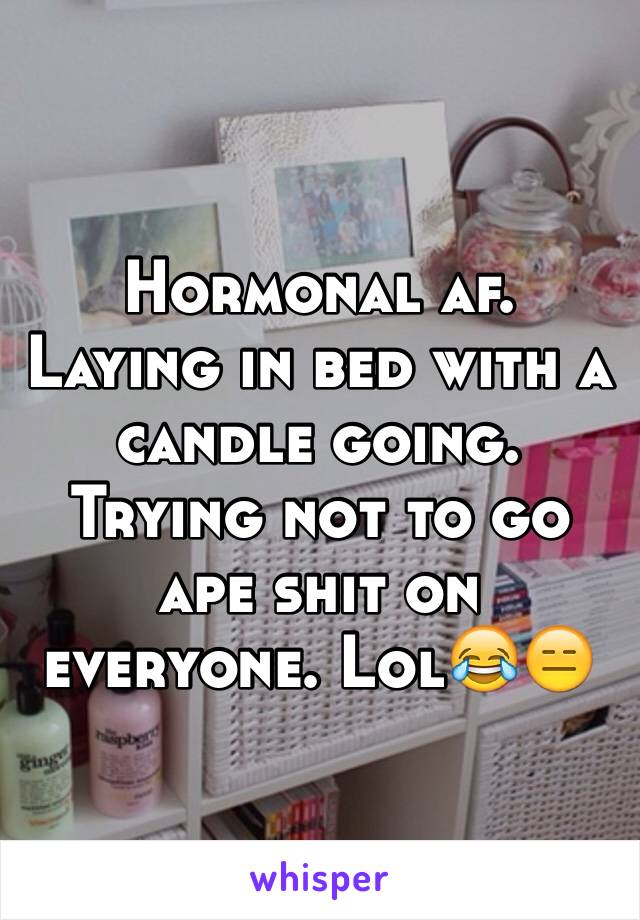 Hormonal af. Laying in bed with a candle going. Trying not to go ape shit on everyone. LolðŸ˜‚ðŸ˜‘