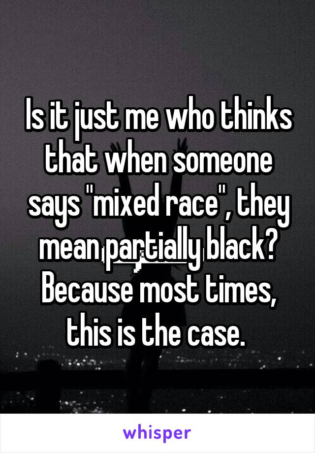 Is it just me who thinks that when someone says "mixed race", they mean partially black? Because most times, this is the case. 