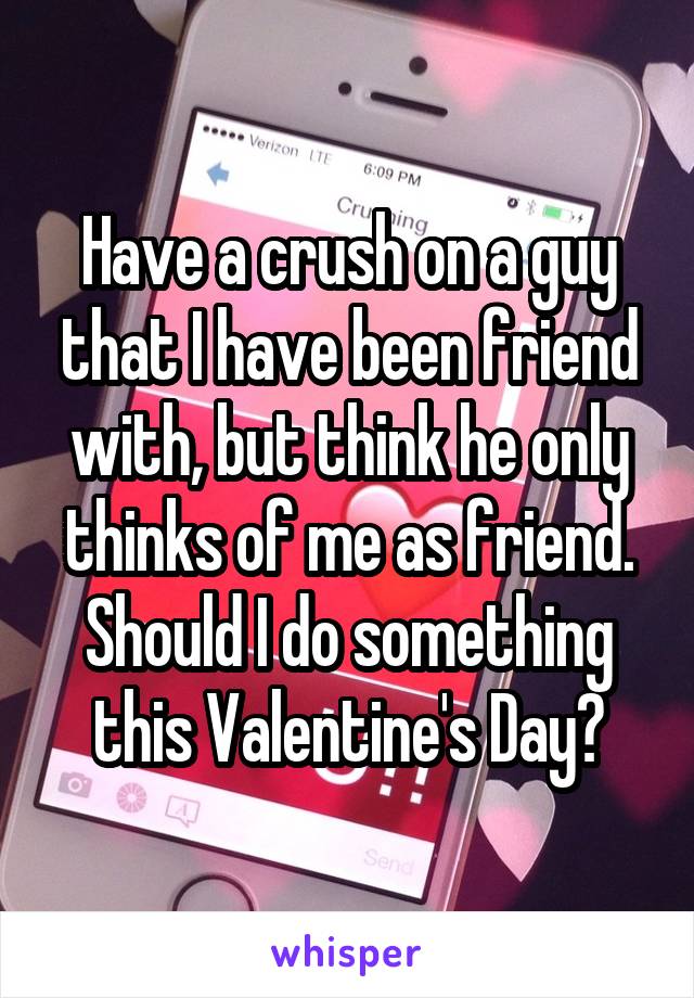 Have a crush on a guy that I have been friend with, but think he only thinks of me as friend. Should I do something this Valentine's Day?