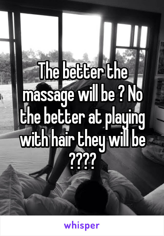 The better the massage will be ? No the better at playing with hair they will be ????