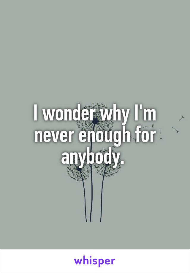 I wonder why I'm never enough for anybody. 