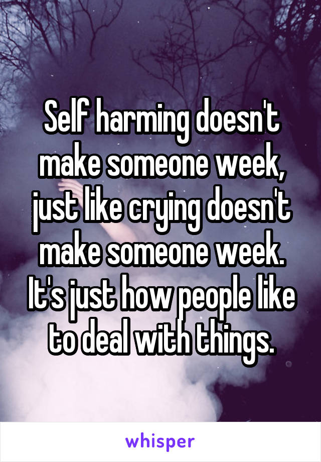 Self harming doesn't make someone week, just like crying doesn't make someone week. It's just how people like to deal with things.