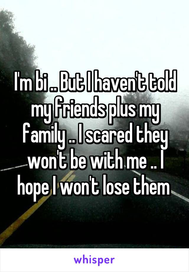 I'm bi .. But I haven't told my friends plus my family .. I scared they won't be with me .. I hope I won't lose them 