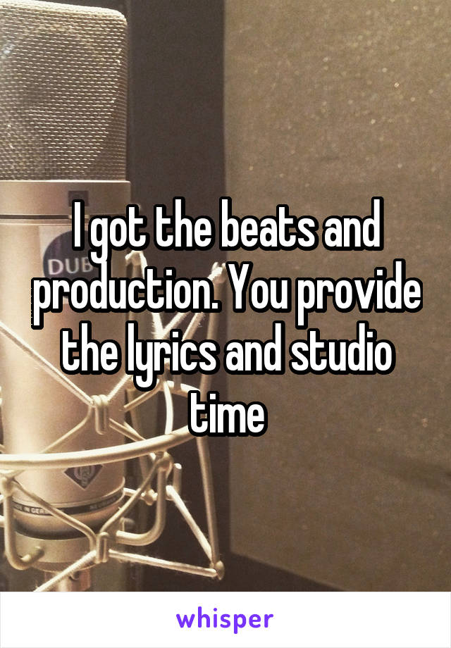 I got the beats and production. You provide the lyrics and studio time