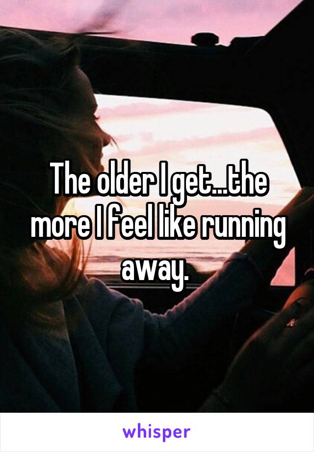 The older I get...the more I feel like running away. 