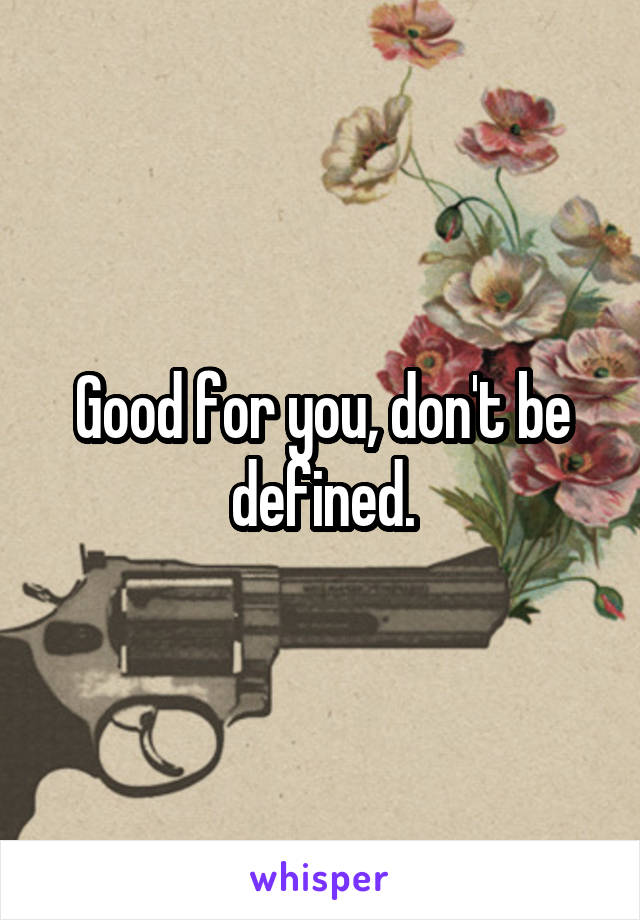 Good for you, don't be defined.