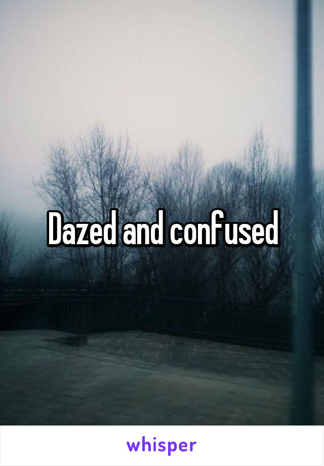 Dazed and confused