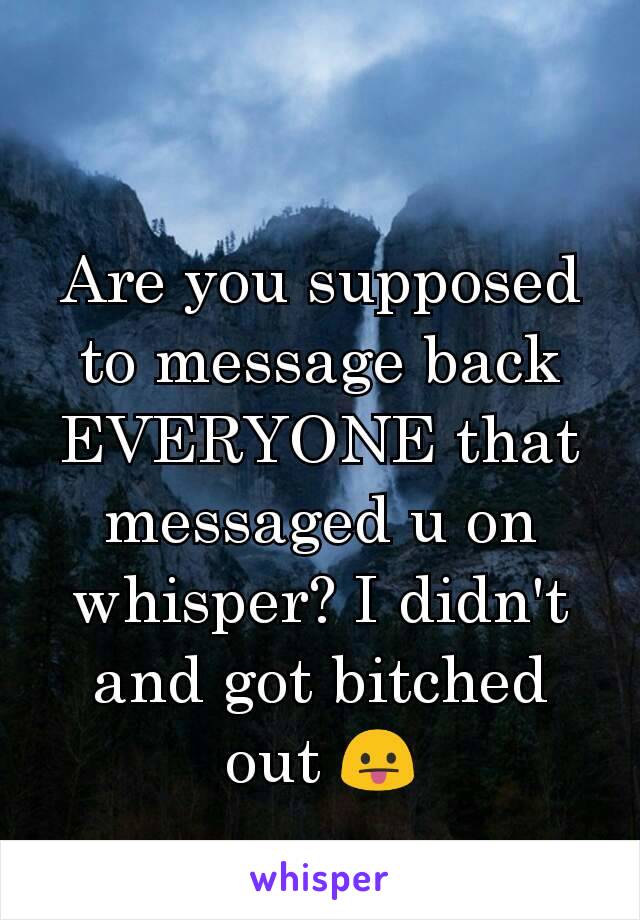 Are you supposed to message back EVERYONE that messaged u on whisper? I didn't and got bitched out 😛