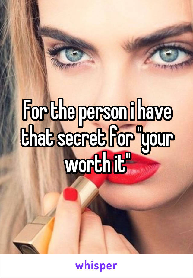 For the person i have that secret for "your worth it"