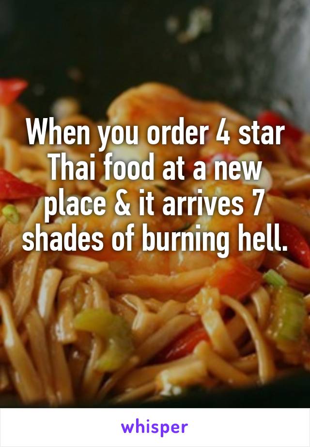 When you order 4 star Thai food at a new place & it arrives 7 shades of burning hell.  
