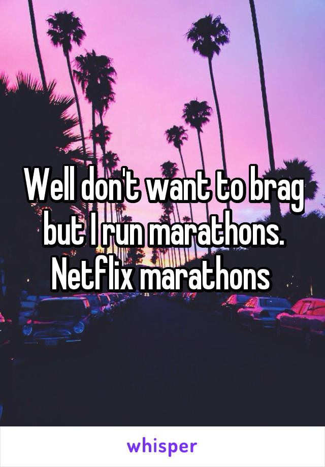 Well don't want to brag but I run marathons. Netflix marathons 