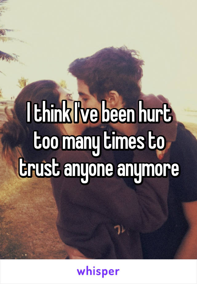 I think I've been hurt too many times to trust anyone anymore