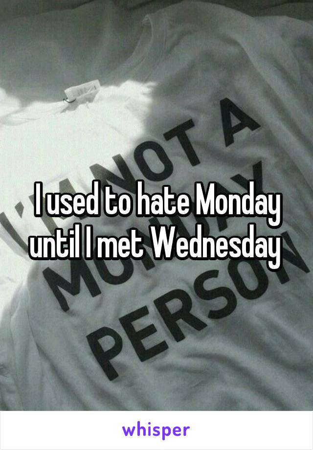 I used to hate Monday until I met Wednesday 