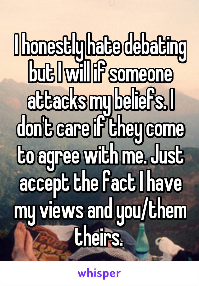 I honestly hate debating but I will if someone attacks my beliefs. I don't care if they come to agree with me. Just accept the fact I have my views and you/them theirs. 