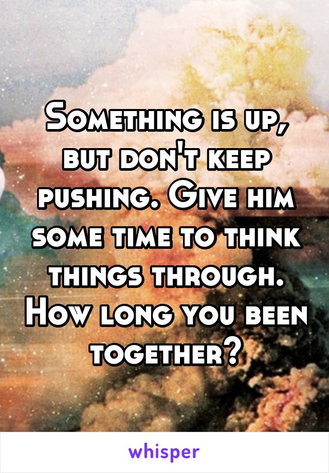 Something is up, but don't keep pushing. Give him some time to think things through. How long you been together?